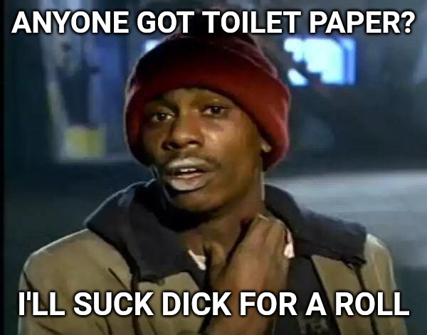 Coronavirus got me like ... | ANYONE GOT TOILET PAPER? I'LL SUCK DICK FOR A ROLL | image tagged in memes,y'all got any more of that | made w/ Imgflip meme maker