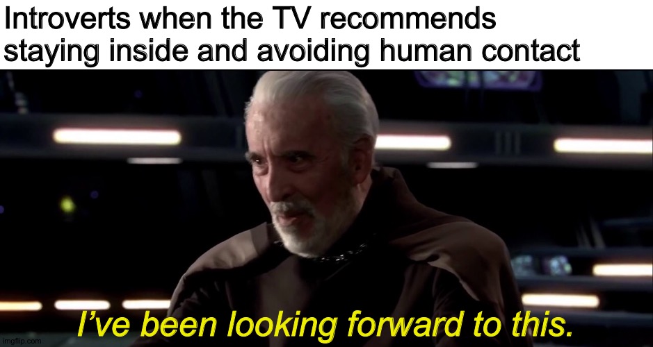 I’ve been preparing for this | Introverts when the TV recommends staying inside and avoiding human contact; I’ve been looking forward to this. | image tagged in ive been looking forward to this,coronavirus,covid-19,memes,star wars prequels,introvert | made w/ Imgflip meme maker