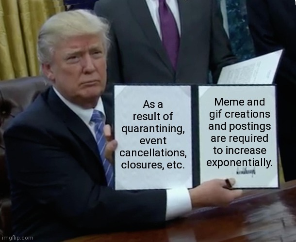 By presidential proclamation.... | Meme and gif creations and postings are required to increase exponentially. As a result of quarantining, event cancellations, closures, etc. | image tagged in memes,trump bill signing,presidential alert,satire,let me create one thing,funny memes | made w/ Imgflip meme maker