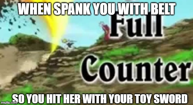 Full Counter | WHEN SPANK YOU WITH BELT; SO YOU HIT HER WITH YOUR TOY SWORD | image tagged in full counter | made w/ Imgflip meme maker