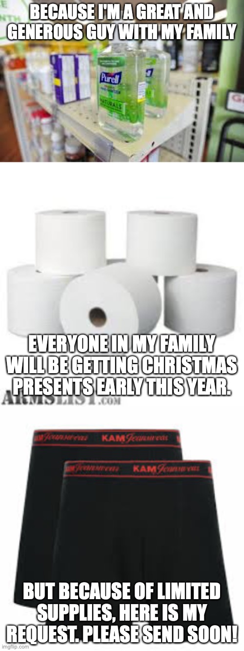 It's A Corona Christmas in March | BECAUSE I'M A GREAT AND GENEROUS GUY WITH MY FAMILY; EVERYONE IN MY FAMILY WILL BE GETTING CHRISTMAS PRESENTS EARLY THIS YEAR. BUT BECAUSE OF LIMITED SUPPLIES, HERE IS MY REQUEST. PLEASE SEND SOON! | image tagged in toilet paper,funny memes,christmas,hand sanitizer,coronavirus | made w/ Imgflip meme maker