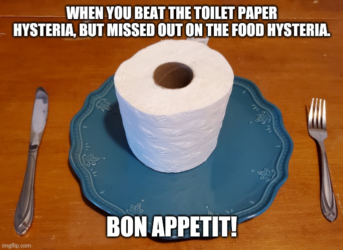 End of the world. | WHEN YOU BEAT THE TOILET PAPER HYSTERIA, BUT MISSED OUT ON THE FOOD HYSTERIA. BON APPETIT! | image tagged in funny,hysteria,endoftheworld,gottadoit,toilet paper,newcurrency | made w/ Imgflip meme maker