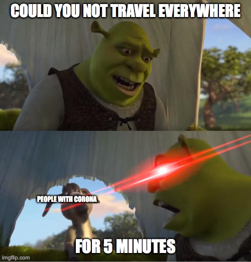 shrek 5 minutes | COULD YOU NOT TRAVEL EVERYWHERE; PEOPLE WITH CORONA; FOR 5 MINUTES | image tagged in shrek 5 minutes | made w/ Imgflip meme maker