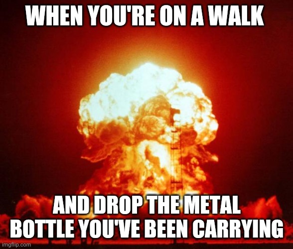 Nuke | WHEN YOU'RE ON A WALK; AND DROP THE METAL BOTTLE YOU'VE BEEN CARRYING | image tagged in nuke | made w/ Imgflip meme maker