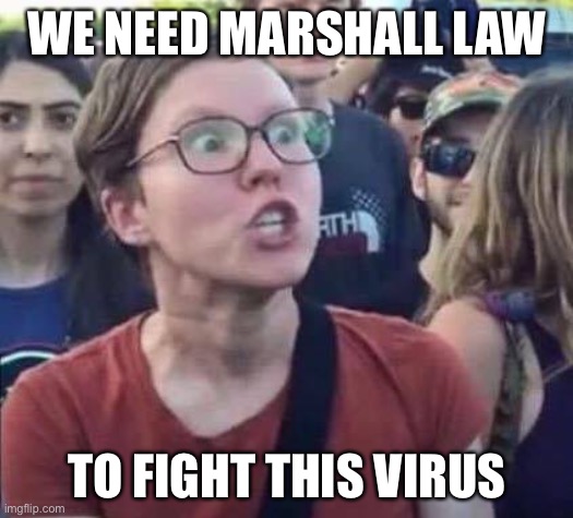 Angry Liberal | WE NEED MARSHALL LAW; TO FIGHT THIS VIRUS | image tagged in angry liberal | made w/ Imgflip meme maker