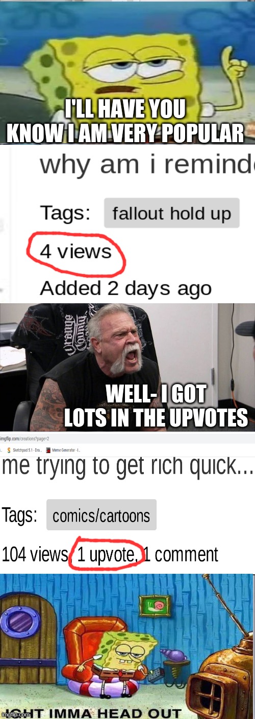 yea. don't worry. its fine. | I'LL HAVE YOU KNOW I AM VERY POPULAR; WELL- I GOT LOTS IN THE UPVOTES | image tagged in memes,american chopper argument,mashup,downvote | made w/ Imgflip meme maker