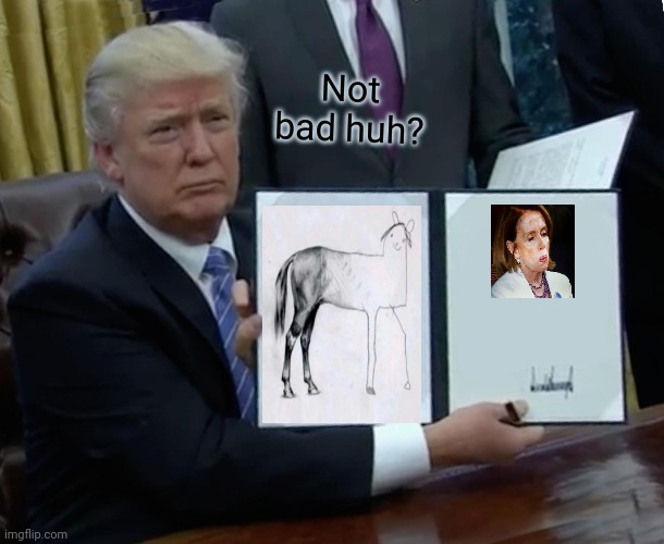 Trump Bill Signing | Not bad huh? | image tagged in memes,trump bill signing | made w/ Imgflip meme maker