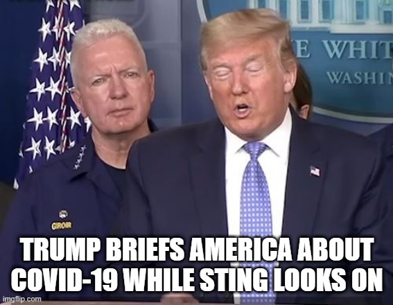 Faux Gordon Sumner | TRUMP BRIEFS AMERICA ABOUT COVID-19 WHILE STING LOOKS ON | image tagged in trump | made w/ Imgflip meme maker