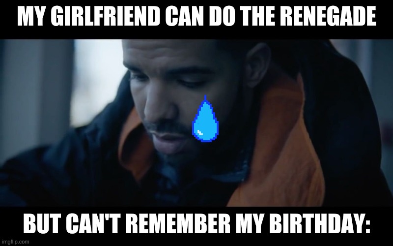 Drake saddened drake | MY GIRLFRIEND CAN DO THE RENEGADE; BUT CAN'T REMEMBER MY BIRTHDAY: | image tagged in drake saddened drake | made w/ Imgflip meme maker