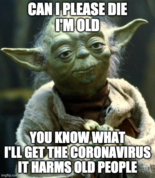 Star Wars Yoda Meme | CAN I PLEASE DIE
I'M OLD; YOU KNOW WHAT
I'LL GET THE CORONAVIRUS
IT HARMS OLD PEOPLE | image tagged in memes,star wars yoda | made w/ Imgflip meme maker