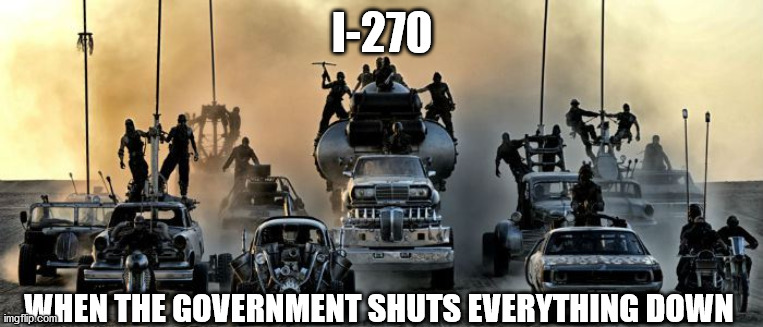 Mad Max Fury Road | I-270; WHEN THE GOVERNMENT SHUTS EVERYTHING DOWN | image tagged in mad max fury road | made w/ Imgflip meme maker