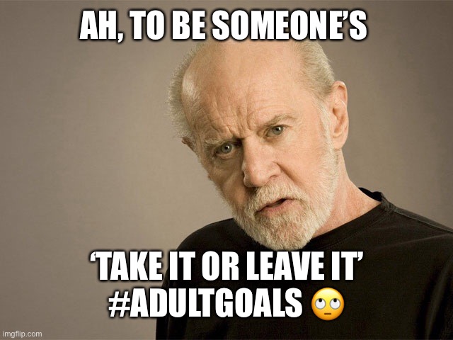 George Carlin | AH, TO BE SOMEONE’S; ‘TAKE IT OR LEAVE IT’
#ADULTGOALS 🙄 | image tagged in george carlin | made w/ Imgflip meme maker