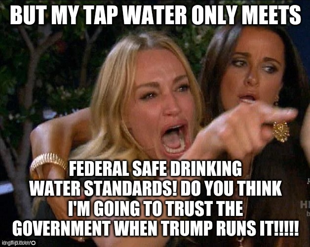 white woman yelling | BUT MY TAP WATER ONLY MEETS FEDERAL SAFE DRINKING WATER STANDARDS! DO YOU THINK I'M GOING TO TRUST THE GOVERNMENT WHEN TRUMP RUNS IT!!!!! | image tagged in white woman yelling | made w/ Imgflip meme maker