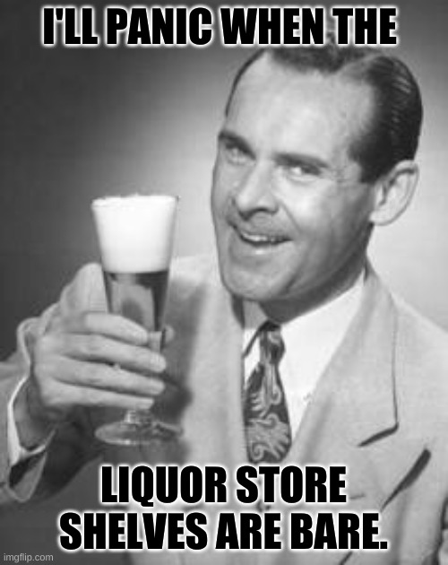 Guy Beer | I'LL PANIC WHEN THE; LIQUOR STORE SHELVES ARE BARE. | image tagged in guy beer | made w/ Imgflip meme maker