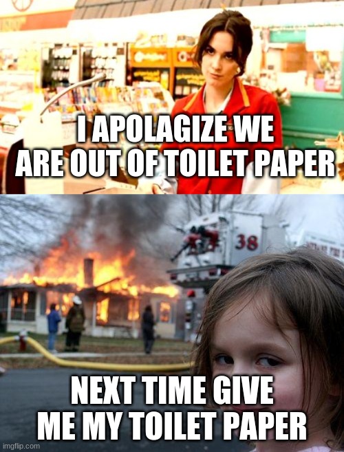 Gold? Nah! I need toilet paper!!! | I APOLAGIZE WE ARE OUT OF TOILET PAPER; NEXT TIME GIVE ME MY TOILET PAPER | image tagged in memes,disaster girl,cashier meme | made w/ Imgflip meme maker