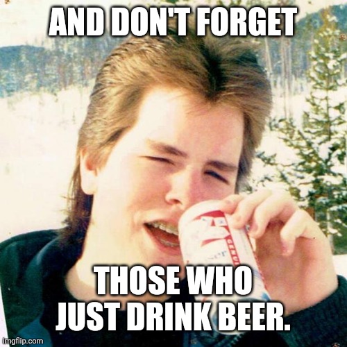 Eighties Teen Meme | AND DON'T FORGET THOSE WHO JUST DRINK BEER. | image tagged in memes,eighties teen | made w/ Imgflip meme maker