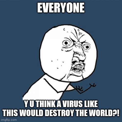 Y U No Meme | EVERYONE Y U THINK A VIRUS LIKE THIS WOULD DESTROY THE WORLD?! | image tagged in memes,y u no | made w/ Imgflip meme maker