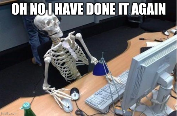 Skeleton at desk/computer/work | OH NO I HAVE DONE IT AGAIN | image tagged in skeleton at desk/computer/work | made w/ Imgflip meme maker