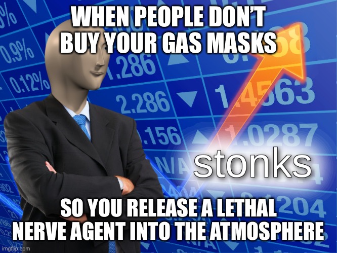 stonks | WHEN PEOPLE DON’T BUY YOUR GAS MASKS; SO YOU RELEASE A LETHAL NERVE AGENT INTO THE ATMOSPHERE | image tagged in stonks | made w/ Imgflip meme maker
