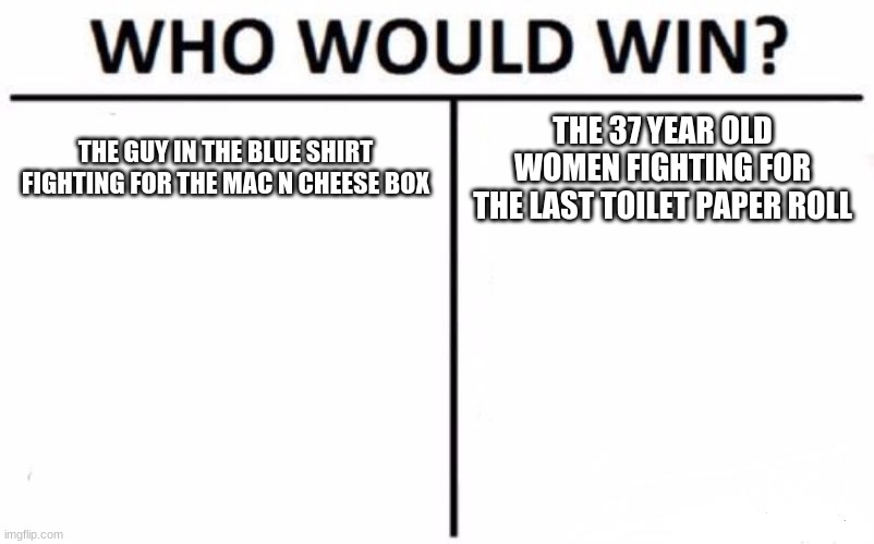 Who Would Win? Meme | THE GUY IN THE BLUE SHIRT FIGHTING FOR THE MAC N CHEESE BOX; THE 37 YEAR OLD WOMEN FIGHTING FOR THE LAST TOILET PAPER ROLL | image tagged in memes,who would win | made w/ Imgflip meme maker