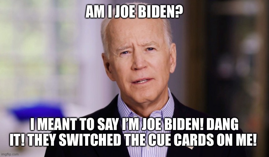 Joe Biden 2020 | AM I JOE BIDEN? I MEANT TO SAY I’M JOE BIDEN! DANG IT! THEY SWITCHED THE CUE CARDS ON ME! | image tagged in joe biden 2020 | made w/ Imgflip meme maker