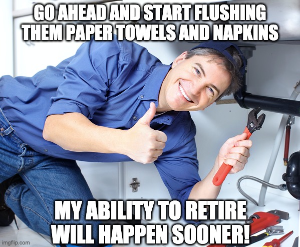 Happy Plumber | GO AHEAD AND START FLUSHING THEM PAPER TOWELS AND NAPKINS; MY ABILITY TO RETIRE WILL HAPPEN SOONER! | image tagged in happy plumber | made w/ Imgflip meme maker