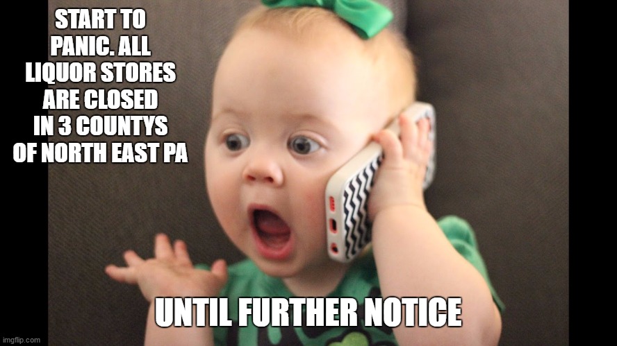 START TO PANIC. ALL LIQUOR STORES ARE CLOSED IN 3 COUNTYS OF NORTH EAST PA UNTIL FURTHER NOTICE | made w/ Imgflip meme maker
