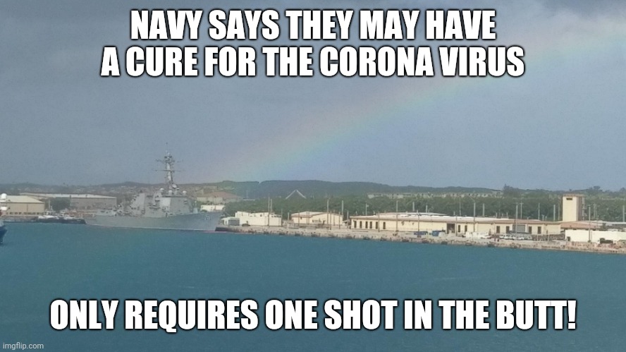 Corona virus | NAVY SAYS THEY MAY HAVE A CURE FOR THE CORONA VIRUS; ONLY REQUIRES ONE SHOT IN THE BUTT! | image tagged in navy,coronavirus,covid19,funny,funny memes | made w/ Imgflip meme maker