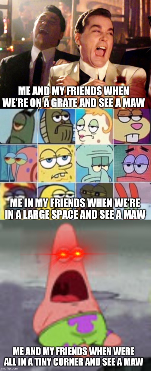 ME AND MY FRIENDS WHEN WE’RE ON A GRATE AND SEE A MAW; ME IN MY FRIENDS WHEN WE’RE IN A LARGE SPACE AND SEE A MAW; ME AND MY FRIENDS WHEN WERE ALL IN A TINY CORNER AND SEE A MAW | image tagged in memes,good fellas hilarious,sponge bob characters unimpressed | made w/ Imgflip meme maker