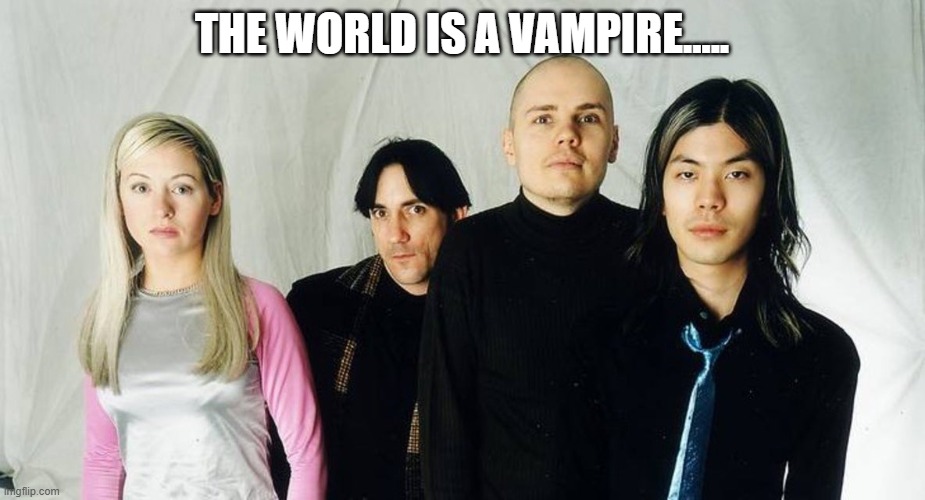 THE WORLD IS A VAMPIRE..... | image tagged in vampires,theworldisavampire | made w/ Imgflip meme maker