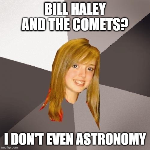 Musically Oblivious 8th Grader Meme | BILL HALEY AND THE COMETS? I DON'T EVEN ASTRONOMY | image tagged in memes,musically oblivious 8th grader | made w/ Imgflip meme maker