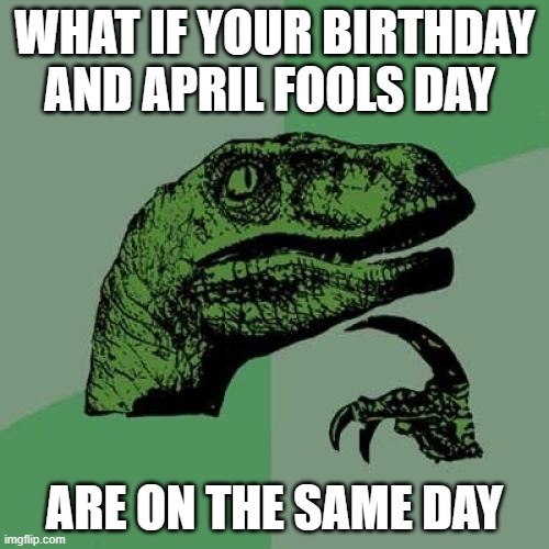 Philosoraptor | WHAT IF YOUR BIRTHDAY AND APRIL FOOLS DAY; ARE ON THE SAME DAY | image tagged in memes,philosoraptor | made w/ Imgflip meme maker