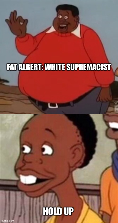 I Had No Idea |  FAT ALBERT: WHITE SUPREMACIST; HOLD UP | image tagged in fat albert,hold up,white power,white supremacy,white supremacists,racism | made w/ Imgflip meme maker