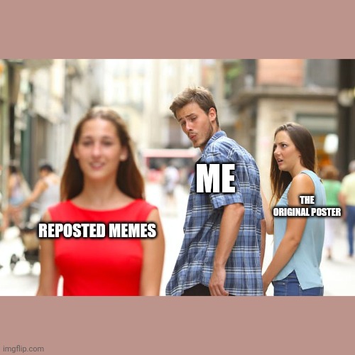 Distracted Boyfriend Meme | ME; THE ORIGINAL POSTER; REPOSTED MEMES | image tagged in memes,distracted boyfriend | made w/ Imgflip meme maker