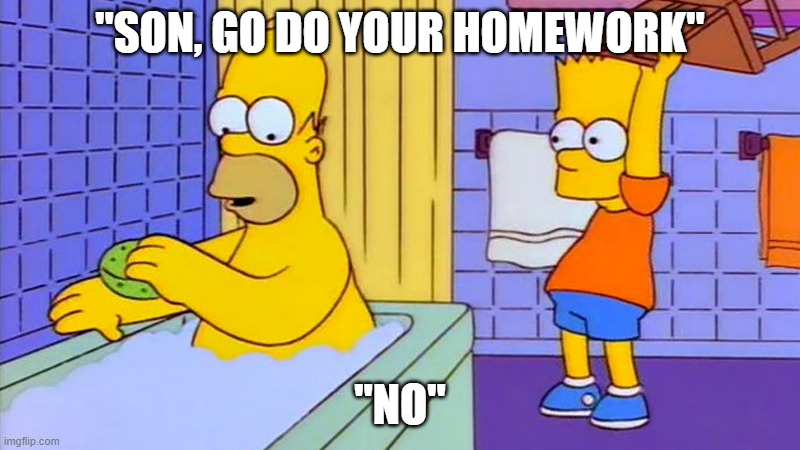 bart hitting homer with a chair | "SON, GO DO YOUR HOMEWORK"; "NO" | image tagged in bart hitting homer with a chair | made w/ Imgflip meme maker