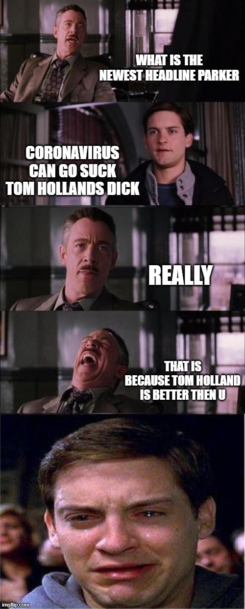 Peter Parker Cry | WHAT IS THE NEWEST HEADLINE PARKER; CORONAVIRUS CAN GO SUCK TOM HOLLANDS DICK; REALLY; THAT IS BECAUSE TOM HOLLAND IS BETTER THEN U | image tagged in memes,peter parker cry | made w/ Imgflip meme maker