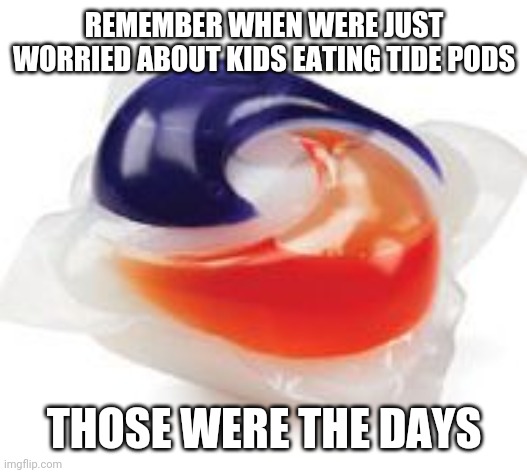 Tide Pod | REMEMBER WHEN WERE JUST WORRIED ABOUT KIDS EATING TIDE PODS; THOSE WERE THE DAYS | image tagged in tide pod | made w/ Imgflip meme maker