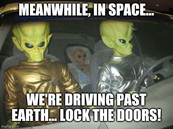 MEANWHILE, IN SPACE... WE'RE DRIVING PAST EARTH... LOCK THE DOORS! | image tagged in aliens,earth,fear | made w/ Imgflip meme maker