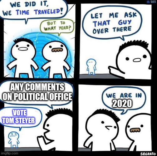We did it we time traveled | ANY COMMENTS ON POLITICAL OFFICE; 2020; VOTE TOM STEYER | image tagged in we did it we time traveled | made w/ Imgflip meme maker