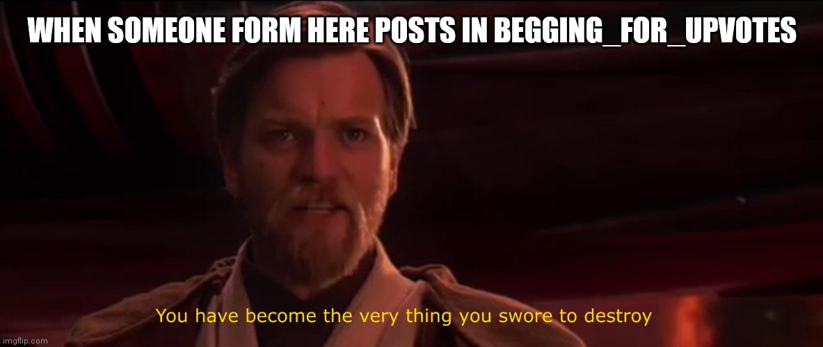 You became the very thing you swore to destroy | WHEN SOMEONE FORM HERE POSTS IN BEGGING_FOR_UPVOTES | image tagged in you became the very thing you swore to destroy | made w/ Imgflip meme maker