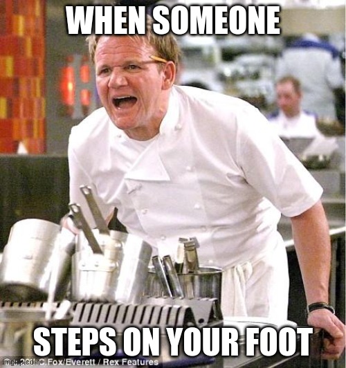 Chef Gordon Ramsay Meme | WHEN SOMEONE; STEPS ON YOUR FOOT | image tagged in memes,chef gordon ramsay | made w/ Imgflip meme maker