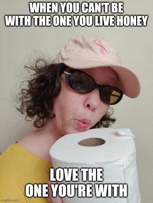 GotTPLove | WHEN YOU CAN'T BE WITH THE ONE YOU LIVE HONEY; LOVE THE ONE YOU'RE WITH | image tagged in gottplove | made w/ Imgflip meme maker