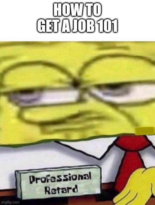 Spongebob professional retard | HOW TO GET A JOB 101 | image tagged in spongebob professional retard | made w/ Imgflip meme maker