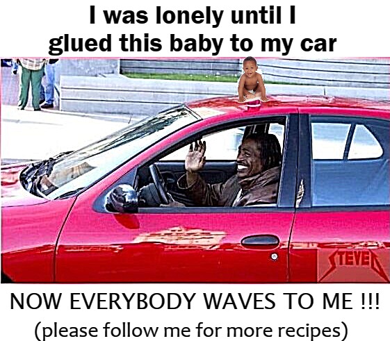 I was lonely until I glued this baby to my car; NOW EVERYBODY WAVES TO ME !!! (please follow me for more recipes) | image tagged in baby | made w/ Imgflip meme maker