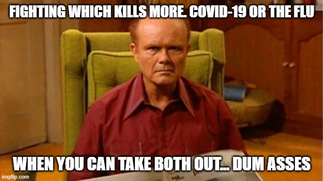Red Forman Dumbass | FIGHTING WHICH KILLS MORE. COVID-19 OR THE FLU; WHEN YOU CAN TAKE BOTH OUT... DUM ASSES | image tagged in red forman dumbass | made w/ Imgflip meme maker