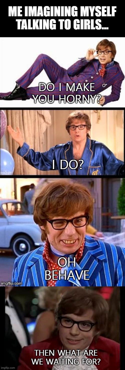 Me talking to girls | ME IMAGINING MYSELF TALKING TO GIRLS... DO I MAKE YOU HORNY? I DO? OH BEHAVE; THEN WHAT ARE WE WAITING FOR? | image tagged in austin powers,funny,memes,sexy,me,attractive | made w/ Imgflip meme maker
