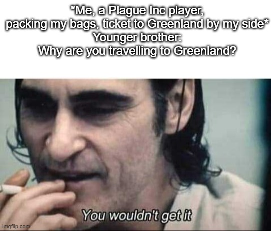 You wouldn't get it | *Me, a Plague Inc player, packing my bags, ticket to Greenland by my side*
Younger brother: Why are you travelling to Greenland? | image tagged in you wouldn't get it | made w/ Imgflip meme maker