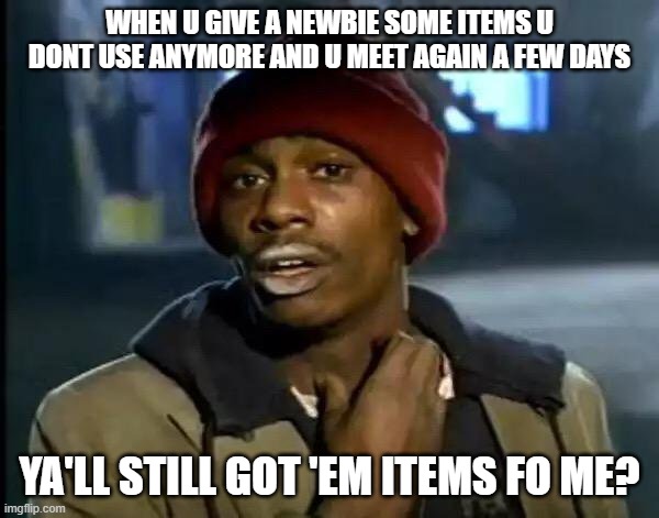 Y'all Got Any More Of That Meme | WHEN U GIVE A NEWBIE SOME ITEMS U DONT USE ANYMORE AND U MEET AGAIN A FEW DAYS; YA'LL STILL GOT 'EM ITEMS FO ME? | image tagged in memes,y'all got any more of that | made w/ Imgflip meme maker