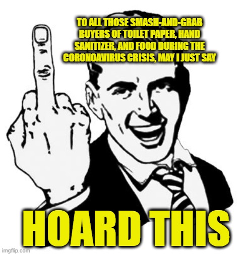 You Know Who You Are | TO ALL THOSE SMASH-AND-GRAB BUYERS OF TOILET PAPER, HAND SANITIZER, AND FOOD DURING THE CORONOAVIRUS CRISIS, MAY I JUST SAY; HOARD THIS | image tagged in memes,1950s middle finger,coronavirus | made w/ Imgflip meme maker