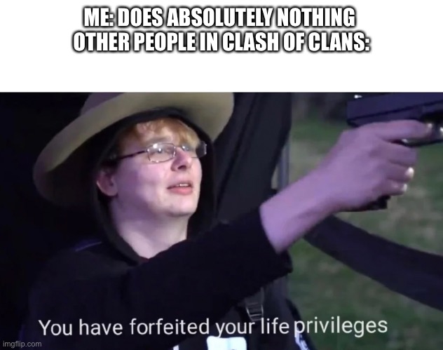 you have forfeited life privileges | ME: DOES ABSOLUTELY NOTHING 
OTHER PEOPLE IN CLASH OF CLANS: | image tagged in you have forfeited life privileges | made w/ Imgflip meme maker